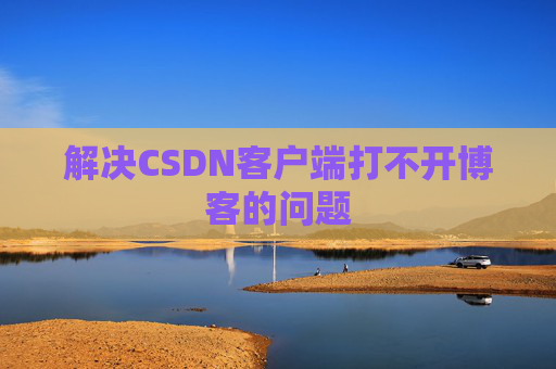解决CSDN客户端打不开博客的问题